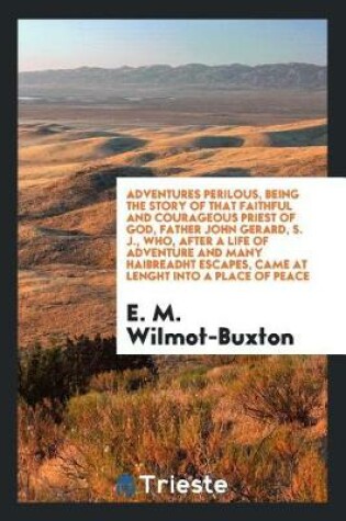 Cover of Adventures Perilous, Being the Story of That Faithful and Courageous Priest of God, Father John Gerard, S. J., Who, After a Life of Adventure and Many Haibreadht Escapes, Came at Lenght Into a Place of Peace