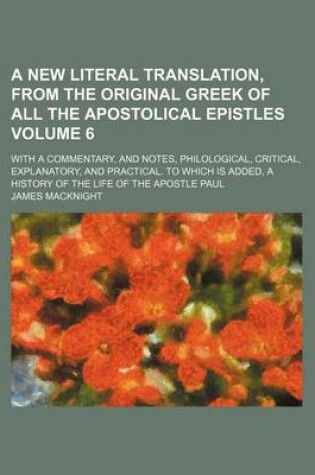 Cover of A New Literal Translation, from the Original Greek of All the Apostolical Epistles Volume 6; With a Commentary, and Notes, Philological, Critical, Explanatory, and Practical. to Which Is Added, a History of the Life of the Apostle Paul