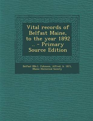 Book cover for Vital Records of Belfast Maine, to the Year 1892 .. - Primary Source Edition