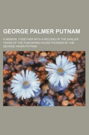 Cover of George Palmer Putnam; A Memoir, Together with a Record of the Earlier Years of the Publishing House Founded by Him