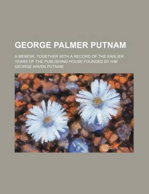 Book cover for George Palmer Putnam; A Memoir, Together with a Record of the Earlier Years of the Publishing House Founded by Him