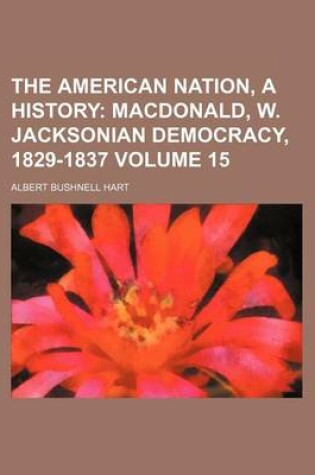 Cover of The American Nation, a History Volume 15; MacDonald, W. Jacksonian Democracy, 1829-1837