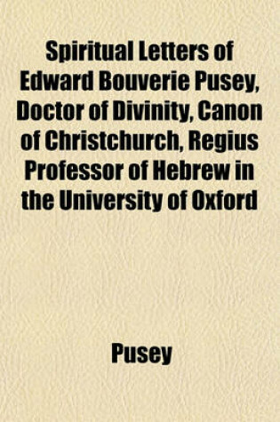 Cover of Spiritual Letters of Edward Bouverie Pusey, Doctor of Divinity, Canon of Christchurch, Regius Professor of Hebrew in the University of Oxford