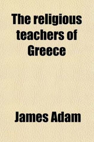 Cover of The Religious Teachers of Greece; Being Gifford Lectures on Natural Religion Delivered at Aberdeen