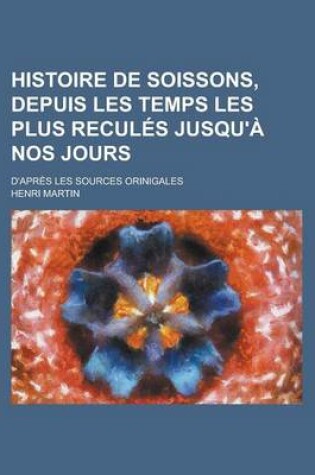 Cover of Histoire de Soissons, Depuis Les Temps Les Plus Recules Jusqu'a Nos Jours; D'Apres Les Sources Orinigales