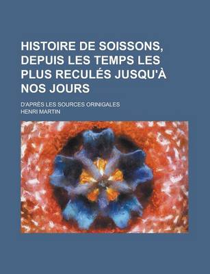 Book cover for Histoire de Soissons, Depuis Les Temps Les Plus Recules Jusqu'a Nos Jours; D'Apres Les Sources Orinigales