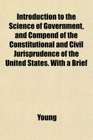 Cover of Introduction to the Science of Government, and Compend of the Constitutional and Civil Jurisprudence of the United States. with a Brief