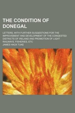 Cover of The Condition of Donegal; Letters, with Further Suggestions for the Improvement and Development of the Congested Districts of Ireland and Promotion of