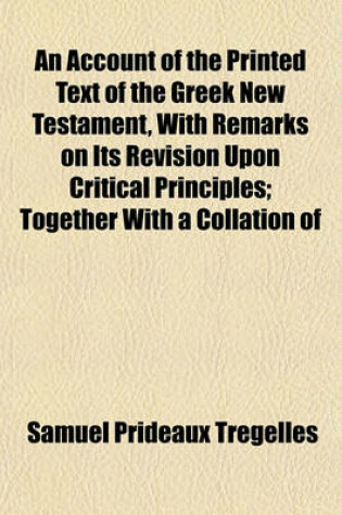 Cover of An Account of the Printed Text of the Greek New Testament, with Remarks on Its Revision Upon Critical Principles; Together with a Collation of