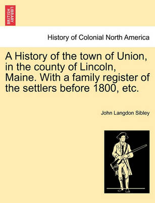 Book cover for A History of the Town of Union, in the County of Lincoln, Maine. with a Family Register of the Settlers Before 1800, Etc.