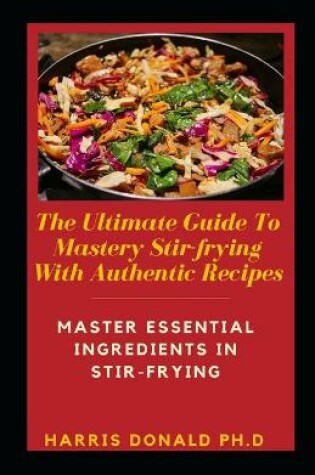 Cover of The Ultimate Guide To Mastery Stir-frying With Authentic Recipes
