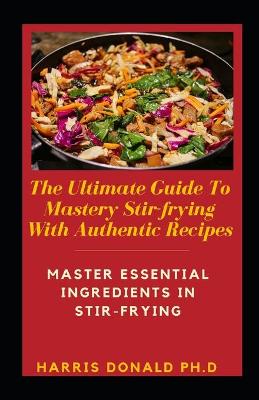 Book cover for The Ultimate Guide To Mastery Stir-frying With Authentic Recipes