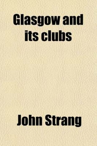 Cover of Glasgow and Its Clubs; Or, Glimpses of the Condition, Manners, Characters, & Oddities of the City, During the Past & Present Centuries