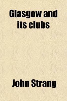 Book cover for Glasgow and Its Clubs; Or, Glimpses of the Condition, Manners, Characters, & Oddities of the City, During the Past & Present Centuries