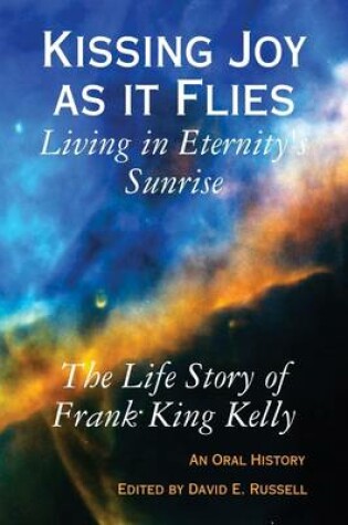 Cover of Kissing Joy as It Flies : Living in Eternity's Sunrise: The Life Story of Frank King Kelly