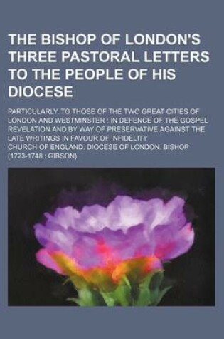 Cover of The Bishop of London's Three Pastoral Letters to the People of His Diocese; Particularly, to Those of the Two Great Cities of London and Westminster in Defence of the Gospel Revelation and by Way of Preservative Against the Late Writings in Favour of Infi