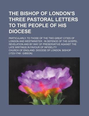 Book cover for The Bishop of London's Three Pastoral Letters to the People of His Diocese; Particularly, to Those of the Two Great Cities of London and Westminster in Defence of the Gospel Revelation and by Way of Preservative Against the Late Writings in Favour of Infi