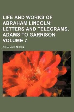 Cover of Life and Works of Abraham Lincoln; Letters and Telegrams, Adams to Garrison Volume 7