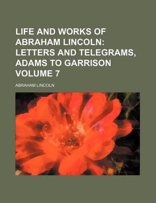 Book cover for Life and Works of Abraham Lincoln; Letters and Telegrams, Adams to Garrison Volume 7