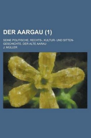 Cover of Der Aargau; Seine Politische, Rechts-, Kultur- Und Sitten-Geschichte. Der Alte Aarau (1 )