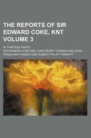 Cover of The Reports of Sir Edward Coke, Knt Volume 3; In Thirteen Parts
