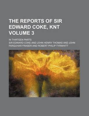 Book cover for The Reports of Sir Edward Coke, Knt Volume 3; In Thirteen Parts