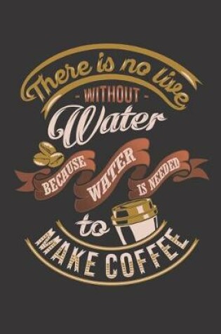 Cover of There is no live without water because water is needed to make coffee