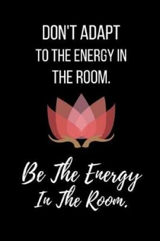 Cover of Don't Adapt To The Energy In The Room. Be The Energy In The Room.