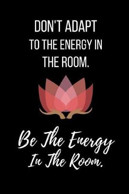 Book cover for Don't Adapt To The Energy In The Room. Be The Energy In The Room.