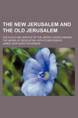 Cover of The New Jerusalem and the Old Jerusalem; The Place and Service of the Jewish Church Among the Aeons of Revelation, with Other Essays