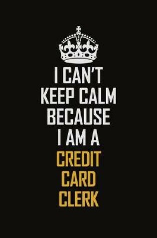 Cover of I Can't Keep Calm Because I Am A Credit Card Clerk