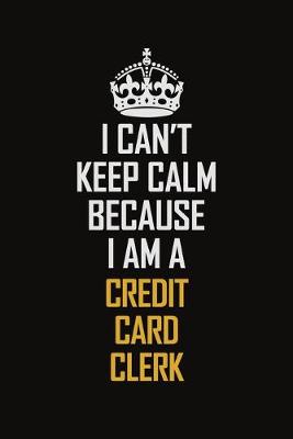 Book cover for I Can't Keep Calm Because I Am A Credit Card Clerk