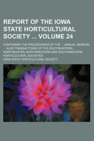 Cover of Report of the Iowa State Horticultural Society Volume 24; Containing the Proceedings of the Annual Session, Also Transactions of the Southeastern, Northeasten, Northwestern and Southwestern Horticultural Societies