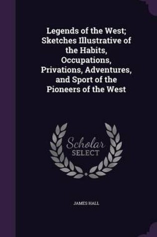 Cover of Legends of the West; Sketches Illustrative of the Habits, Occupations, Privations, Adventures, and Sport of the Pioneers of the West