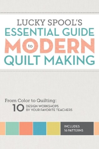 Cover of Lucky Spool's Essential Guide to Modern Quilt Making