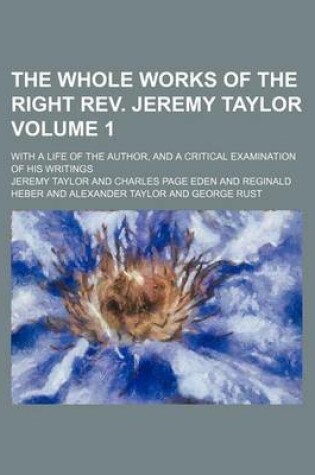 Cover of The Whole Works of the Right REV. Jeremy Taylor Volume 1; With a Life of the Author, and a Critical Examination of His Writings