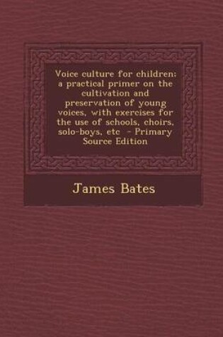 Cover of Voice Culture for Children; A Practical Primer on the Cultivation and Preservation of Young Voices, with Exercises for the Use of Schools, Choirs, Solo-Boys, Etc - Primary Source Edition