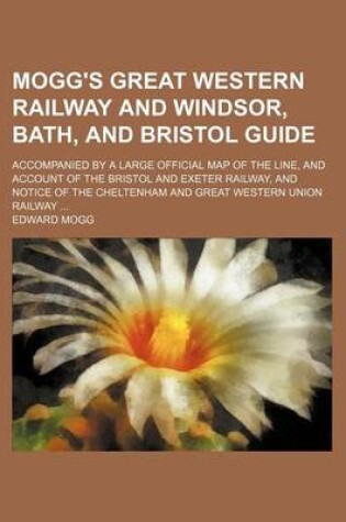 Cover of Mogg's Great Western Railway and Windsor, Bath, and Bristol Guide; Accompanied by a Large Official Map of the Line, and Account of the Bristol and Exeter Railway, and Notice of the Cheltenham and Great Western Union Railway