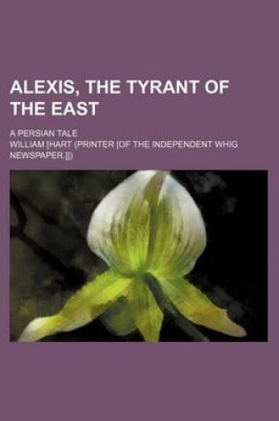 Cover of Alexis, the Tyrant of the East; A Persian Tale