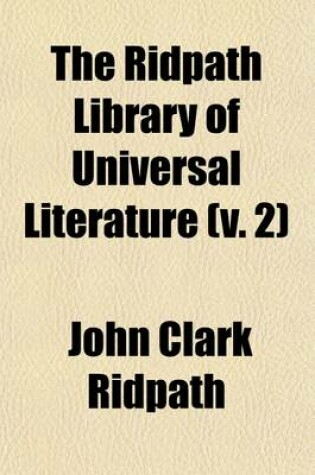 Cover of The Ridpath Library of Universal Literature Volume 2; A Biographical and Bibliographical Summary of the World's Most Eminent Authors, Including the Choicest Extracts and Masterpieces from Their Writings