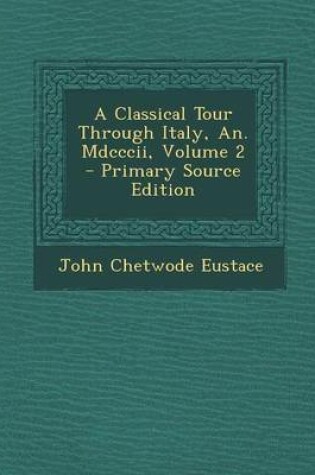 Cover of A Classical Tour Through Italy, An. MDCCCII, Volume 2 - Primary Source Edition