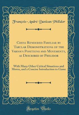 Book cover for Chess Rendered Familiar by Tabular Demonstrations of the Various Positions and Movements, as Described by Philidor: With Many Other Critical Situations and Moves, and a Concise Introduction to Game (Classic Reprint)