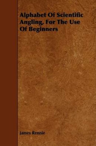 Cover of Alphabet Of Scientific Angling, For The Use Of Beginners