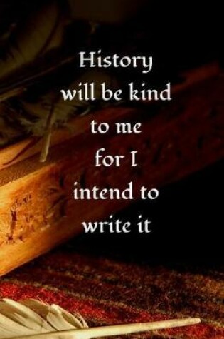 Cover of History will be Kind to Me for I Intend to Write it