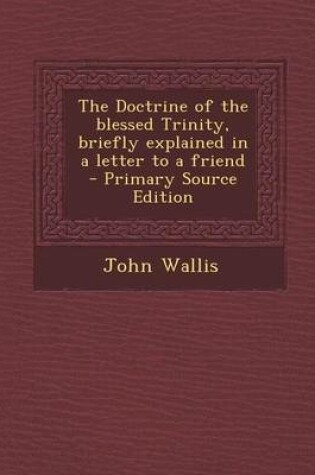 Cover of The Doctrine of the Blessed Trinity, Briefly Explained in a Letter to a Friend - Primary Source Edition
