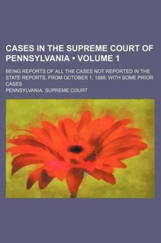 Cover of Cases in the Supreme Court of Pennsylvania (Volume 1); Being Reports of All the Cases Not Reported in the State Reports, from October 1, 1888, with Some Prior Cases