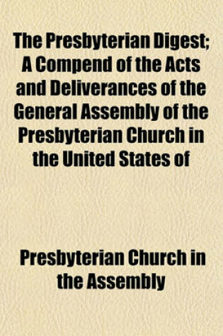 Cover of The Presbyterian Digest; A Compend of the Acts and Deliverances of the General Assembly of the Presbyterian Church in the United States of