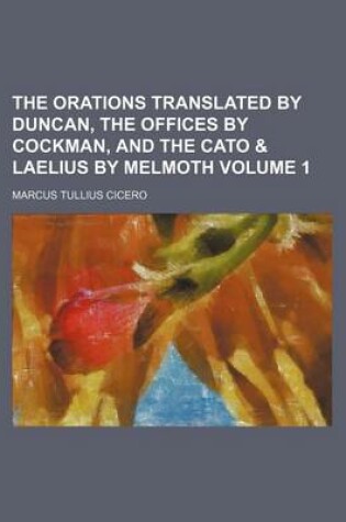 Cover of The Orations Translated by Duncan, the Offices by Cockman, and the Cato & Laelius by Melmoth Volume 1