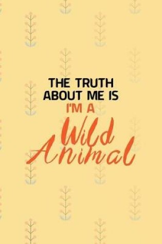 Cover of The Truth About Me Is I'm A Wild Animal