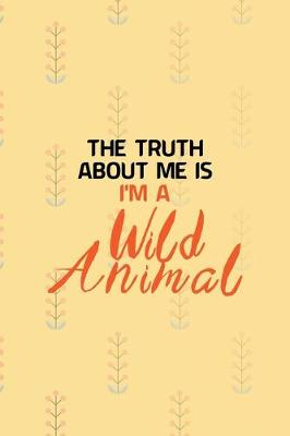 Book cover for The Truth About Me Is I'm A Wild Animal